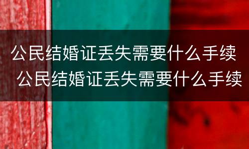 公民结婚证丢失需要什么手续 公民结婚证丢失需要什么手续和证件