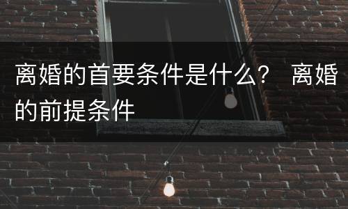 离婚的首要条件是什么？ 离婚的前提条件