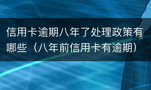 信用卡逾期八年了处理政策有哪些（八年前信用卡有逾期）