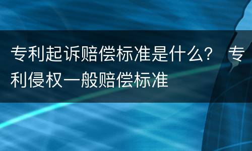 专利起诉赔偿标准是什么？ 专利侵权一般赔偿标准