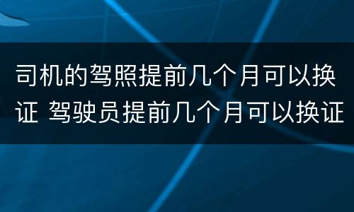 司机的驾照提前几个月可以换证 驾驶员提前几个月可以换证