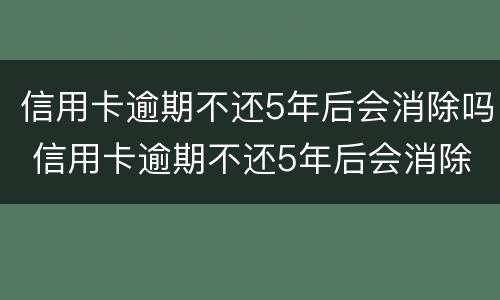 信用卡逾期不还5年后会消除吗 信用卡逾期不还5年后会消除吗知乎