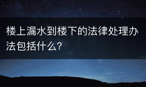 楼上漏水到楼下的法律处理办法包括什么？