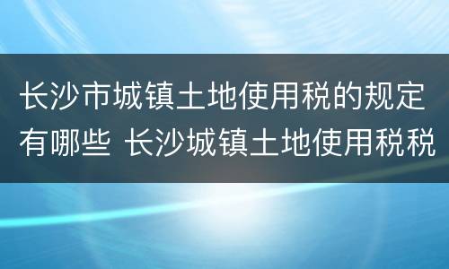 长沙市城镇土地使用税的规定有哪些 长沙城镇土地使用税税率