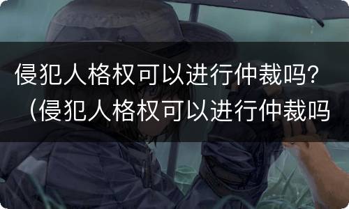 侵犯人格权可以进行仲裁吗？（侵犯人格权可以进行仲裁吗法律）