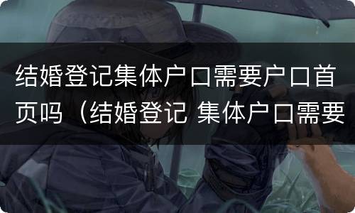 结婚登记集体户口需要户口首页吗（结婚登记 集体户口需要户主页吗）