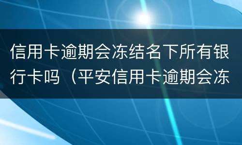 信用卡逾期会冻结名下所有银行卡吗（平安信用卡逾期会冻结名下所有银行卡吗）