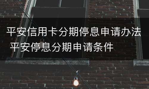 平安信用卡分期停息申请办法 平安停息分期申请条件