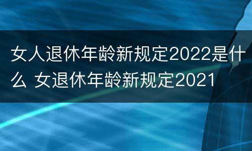 女人退休年龄新规定2022是什么 女退休年龄新规定2021