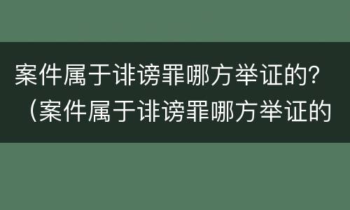 案件属于诽谤罪哪方举证的？（案件属于诽谤罪哪方举证的条件）