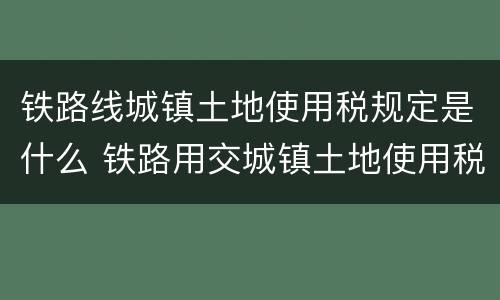 铁路线城镇土地使用税规定是什么 铁路用交城镇土地使用税吗