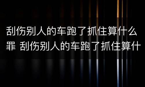 刮伤别人的车跑了抓住算什么罪 刮伤别人的车跑了抓住算什么罪呢