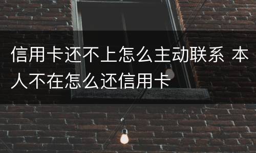 信用卡还不上怎么主动联系 本人不在怎么还信用卡