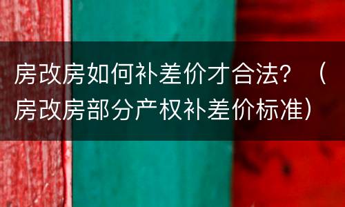 房改房如何补差价才合法？（房改房部分产权补差价标准）