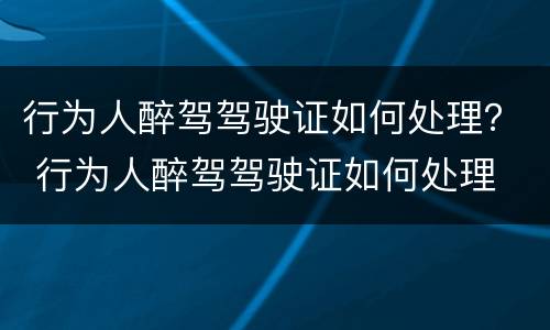 行为人醉驾驾驶证如何处理？ 行为人醉驾驾驶证如何处理