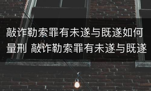 敲诈勒索罪有未遂与既遂如何量刑 敲诈勒索罪有未遂与既遂如何量刑呢