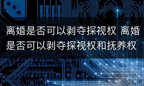 离婚是否可以剥夺探视权 离婚是否可以剥夺探视权和抚养权