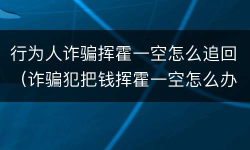 行为人诈骗挥霍一空怎么追回（诈骗犯把钱挥霍一空怎么办）