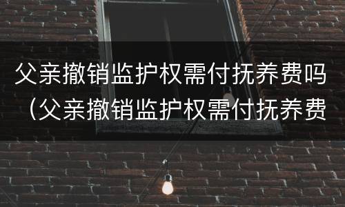 父亲撤销监护权需付抚养费吗（父亲撤销监护权需付抚养费吗）