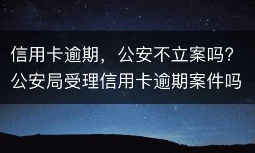 信用卡逾期，公安不立案吗? 公安局受理信用卡逾期案件吗