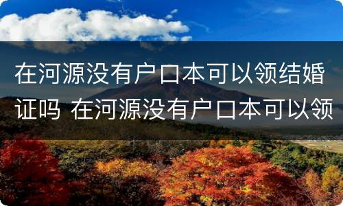 在河源没有户口本可以领结婚证吗 在河源没有户口本可以领结婚证吗