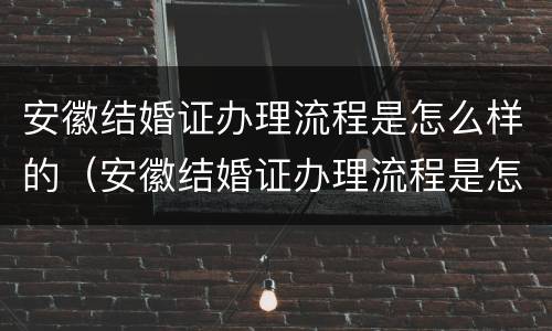 安徽结婚证办理流程是怎么样的（安徽结婚证办理流程是怎么样的呢）