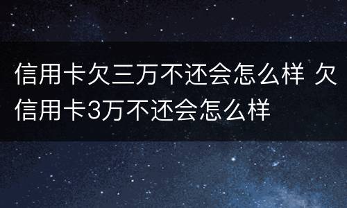 信用卡欠三万不还会怎么样 欠信用卡3万不还会怎么样