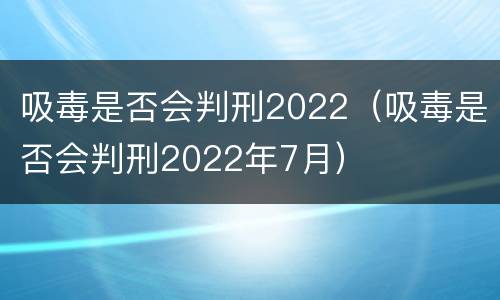 吸毒是否会判刑2022（吸毒是否会判刑2022年7月）