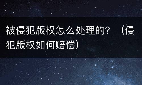 被侵犯版权怎么处理的？（侵犯版权如何赔偿）