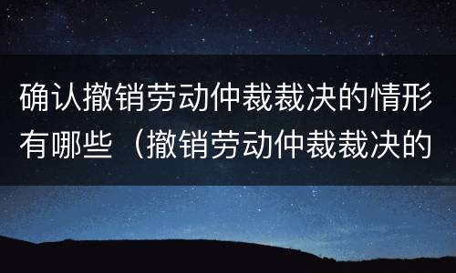 确认撤销劳动仲裁裁决的情形有哪些（撤销劳动仲裁裁决的法定情形）