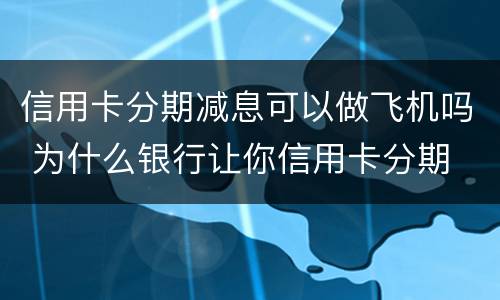 信用卡分期减息可以做飞机吗 为什么银行让你信用卡分期