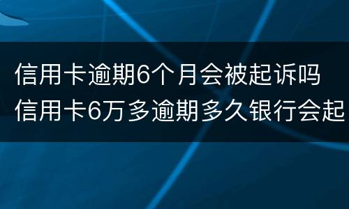 信用卡逾期6个月会被起诉吗 信用卡6万多逾期多久银行会起诉