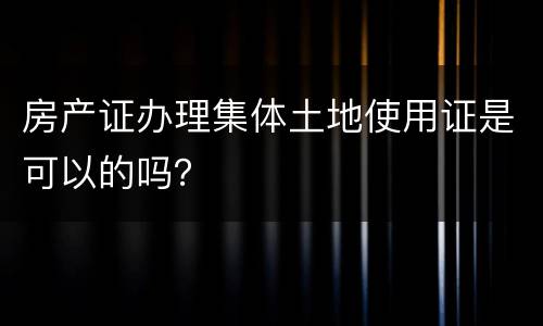 房产证办理集体土地使用证是可以的吗？