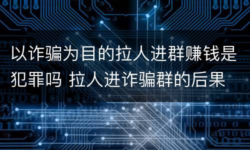 以诈骗为目的拉人进群赚钱是犯罪吗 拉人进诈骗群的后果