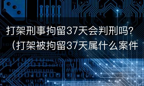 打架刑事拘留37天会判刑吗？（打架被拘留37天属什么案件）