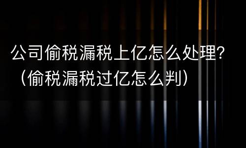 公司偷税漏税上亿怎么处理？（偷税漏税过亿怎么判）