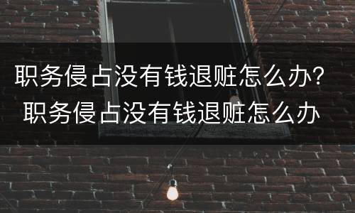 职务侵占没有钱退赃怎么办？ 职务侵占没有钱退赃怎么办