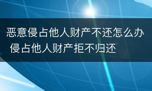 恶意侵占他人财产不还怎么办 侵占他人财产拒不归还