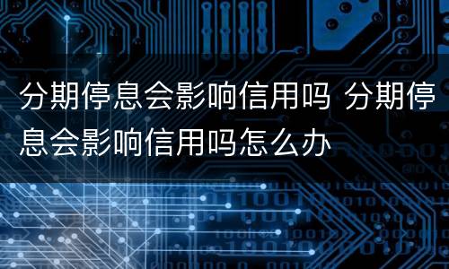 分期停息会影响信用吗 分期停息会影响信用吗怎么办