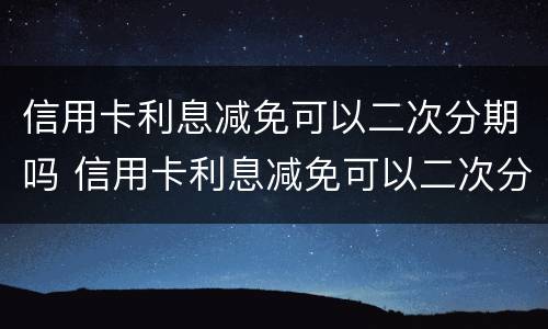 信用卡利息减免可以二次分期吗 信用卡利息减免可以二次分期吗