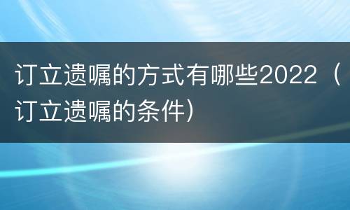 订立遗嘱的方式有哪些2022（订立遗嘱的条件）