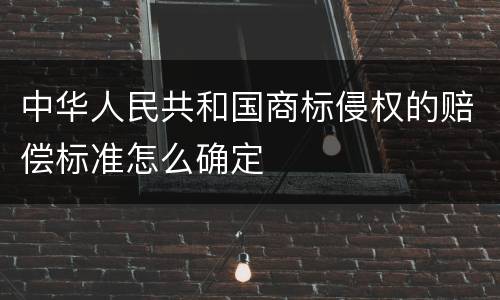 中华人民共和国商标侵权的赔偿标准怎么确定