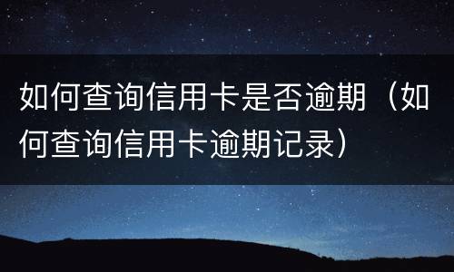 如何查询信用卡是否逾期（如何查询信用卡逾期记录）