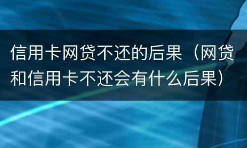 信用卡网贷不还的后果（网贷和信用卡不还会有什么后果）