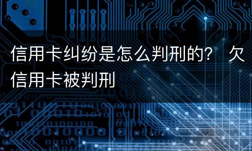 信用卡纠纷是怎么判刑的？ 欠信用卡被判刑