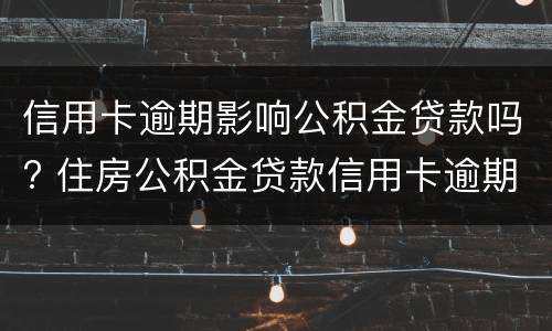 信用卡逾期影响公积金贷款吗? 住房公积金贷款信用卡逾期有影响吗