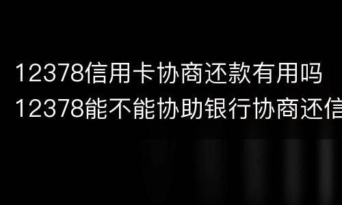 12378信用卡协商还款有用吗 12378能不能协助银行协商还信用卡