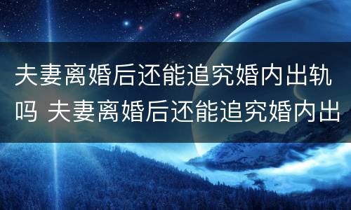 夫妻离婚后还能追究婚内出轨吗 夫妻离婚后还能追究婚内出轨吗