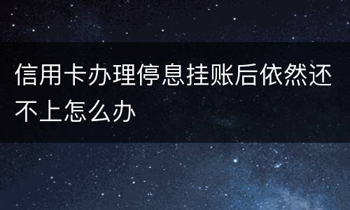 信用卡办理停息挂账后依然还不上怎么办