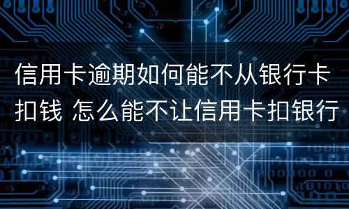 信用卡逾期如何能不从银行卡扣钱 怎么能不让信用卡扣银行卡的钱